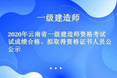 2020年云南省一级建造师资格考试成绩合格、拟取得资格证书人员公示