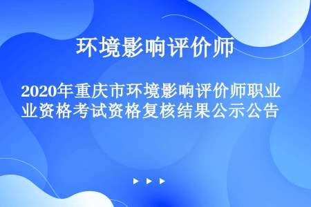 2020年重庆市环境影响评价师职业资格考试资格复核结果公示公告