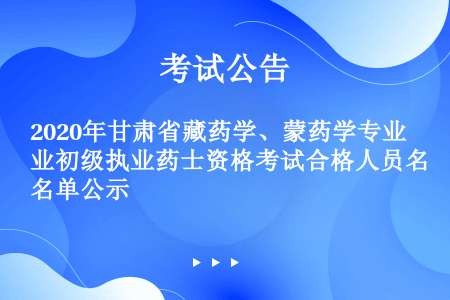 2020年甘肃省藏药学、蒙药学专业初级执业药士资格考试合格人员名单公示