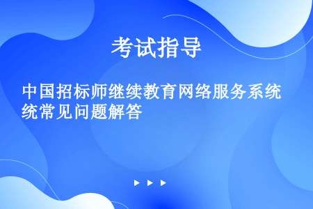 中国招标师继续教育网络服务系统常见问题解答