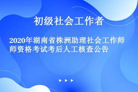2020年湖南省株洲助理社会工作师资格考试考后人工核查公告