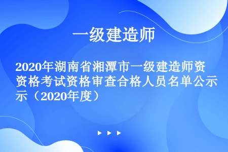 2020年湖南省湘潭市一级建造师资格考试资格审查合格人员名单公示（2020年度）