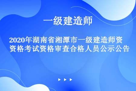 2020年湖南省湘潭市一级建造师资格考试资格审查合格人员公示公告