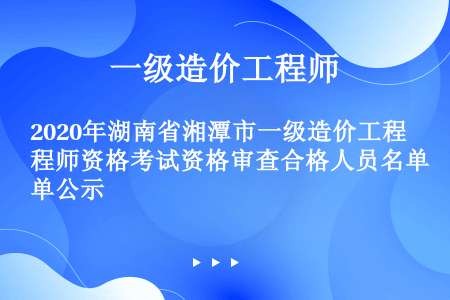 2020年湖南省湘潭市一级造价工程师资格考试资格审查合格人员名单公示
