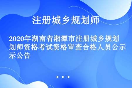 2020年湖南省湘潭市注册城乡规划师资格考试资格审查合格人员公示公告