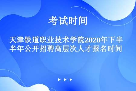 天津铁道职业技术学院2020年下半年公开招聘高层次人才报名时间
