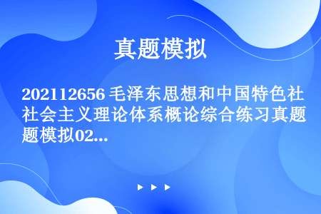 202112656 毛泽东思想和中国特色社会主义理论体系概论综合练习真题模拟02-11