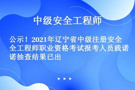 公示！2021年辽宁省中级注册安全工程师职业资格考试报考人员践诺抽查结果已出