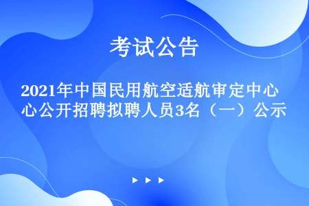 2021年中国民用航空适航审定中心公开招聘拟聘人员3名（一）公示