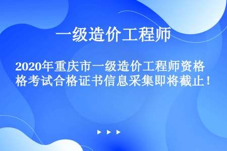 2020年重庆市一级造价工程师资格考试合格证书信息采集即将截止！