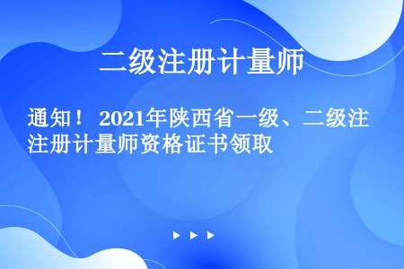 通知！ 2021年陕西省一级、二级注册计量师资格证书领取