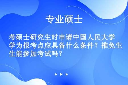考硕士研究生时申请中国人民大学为报考点应具备什么条件？推免生能参加考试吗？