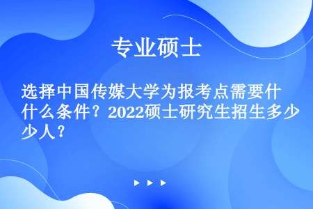选择中国传媒大学为报考点需要什么条件？2022硕士研究生招生多少人？