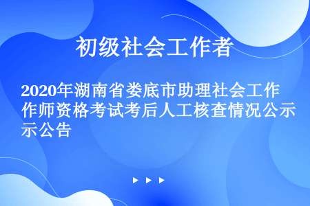 2020年湖南省娄底市助理社会工作师资格考试考后人工核查情况公示公告