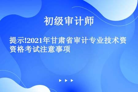 提示!2021年甘肃省审计专业技术资格考试注意事项