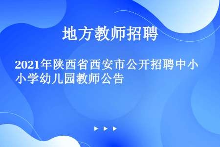 2021年陕西省西安市公开招聘中小学幼儿园教师公告