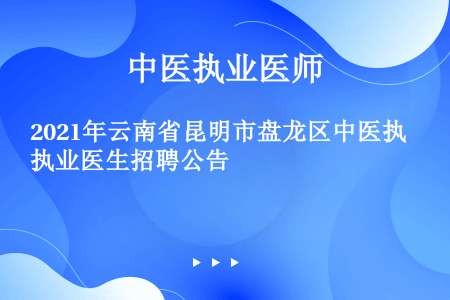 2021年云南省昆明市盘龙区中医执业医生招聘公告
