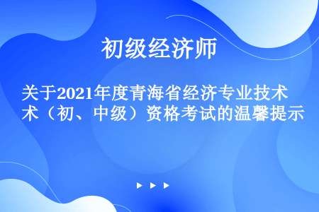 关于2021年度青海省经济专业技术（初、中级）资格考试的温馨提示