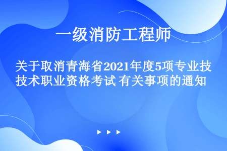 关于取消青海省2021年度5项专业技术职业资格考试 有关事项的通知