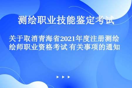 关于取消青海省2021年度注册测绘师职业资格考试 有关事项的通知