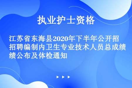 江苏省东海县2020年下半年公开招聘编制内卫生专业技术人员总成绩公布及体检通知