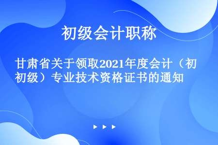 甘肃省关于领取2021年度会计（初级）专业技术资格证书的通知