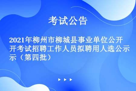 2021年柳州市柳城县事业单位公开考试招聘工作人员拟聘用人选公示（第四批）