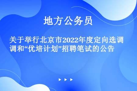 关于举行北京市2022年度定向选调和“优培计划”招聘笔试的公告