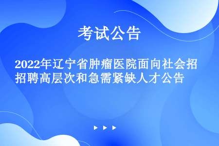 2022年辽宁省肿瘤医院面向社会招聘高层次和急需紧缺人才公告