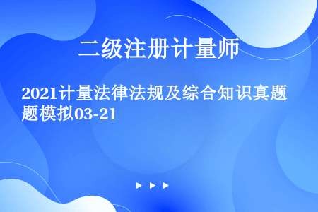 2021计量法律法规及综合知识真题模拟03-21