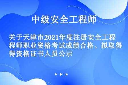 关于天津市2021年度注册安全工程师职业资格考试成绩合格、拟取得资格证书人员公示