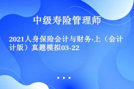 2021人身保险会计与财务·上（会计版）真题模拟03-22