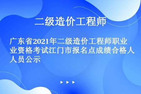 广东省2021年二级造价工程师职业资格考试江门市报名点成绩合格人员公示