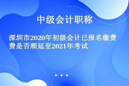 深圳市2020年初级会计已报名缴费是否顺延至2021年考试