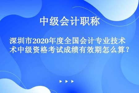 深圳市2020年度全国会计专业技术中级资格考试成绩有效期怎么算？