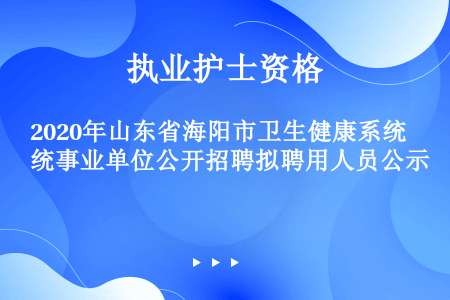2020年山东省海阳市卫生健康系统事业单位公开招聘拟聘用人员公示